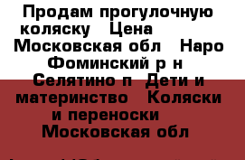 Продам прогулочную коляску › Цена ­ 3 000 - Московская обл., Наро-Фоминский р-н, Селятино п. Дети и материнство » Коляски и переноски   . Московская обл.